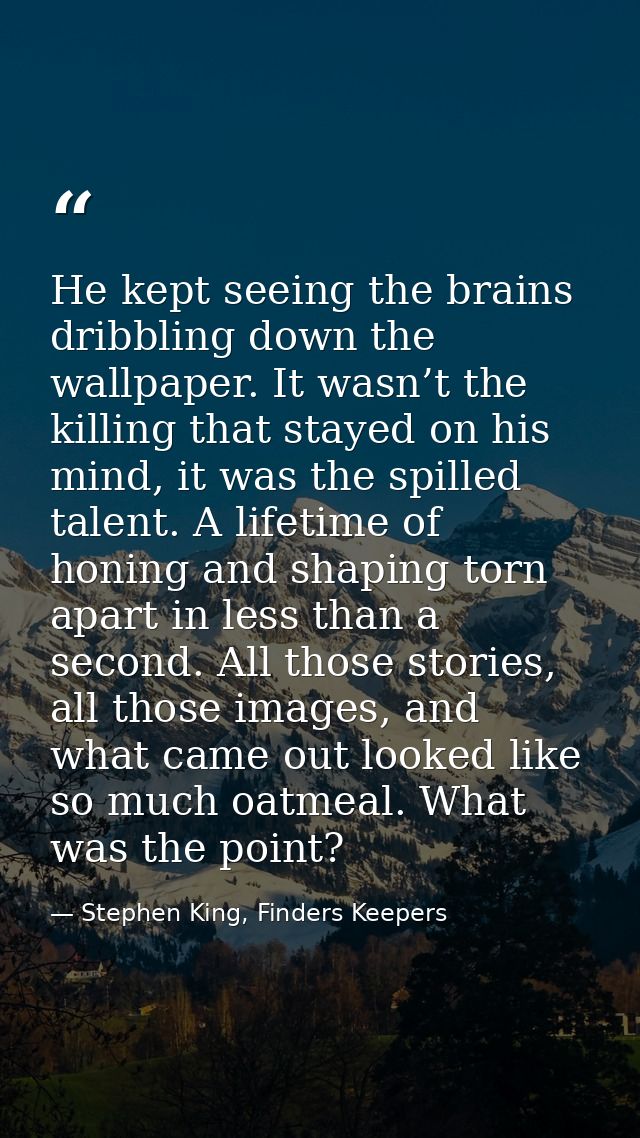 He kept seeing the brains dribbling down the wallpaper. It wasn’t the killing that stayed on his mind, it was the spille — Stephen King, Finders Keepers