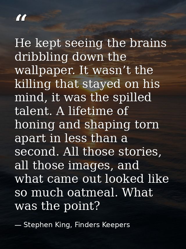 He kept seeing the brains dribbling down the wallpaper. It wasn’t the killing that stayed on his mind, it was the spille — Stephen King, Finders Keepers