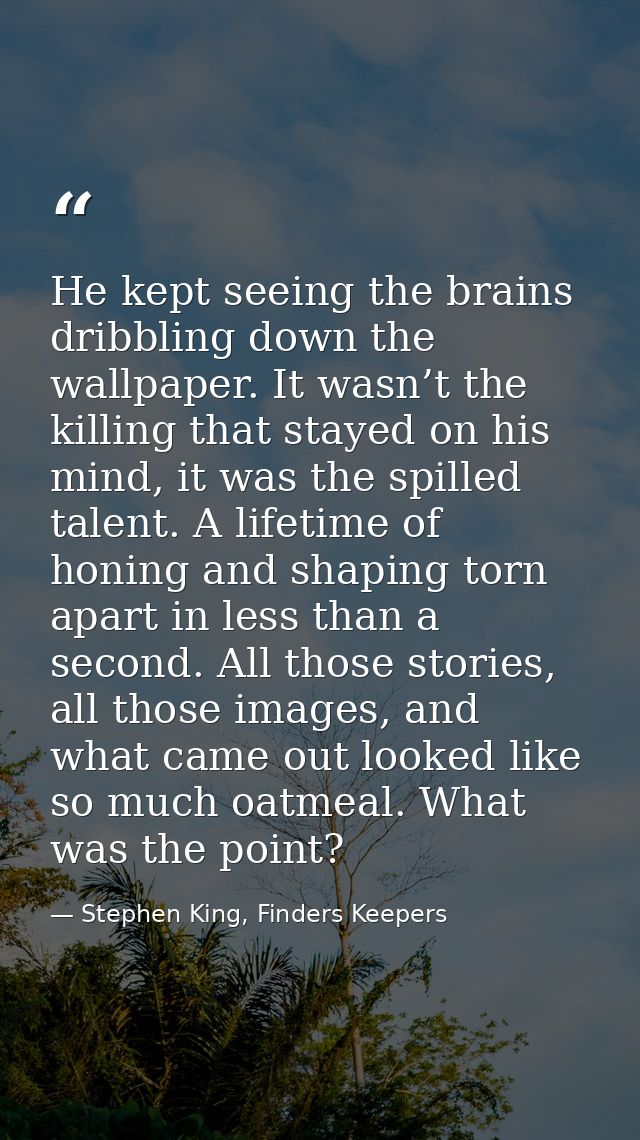 He kept seeing the brains dribbling down the wallpaper. It wasn’t the killing that stayed on his mind, it was the spille — Stephen King, Finders Keepers