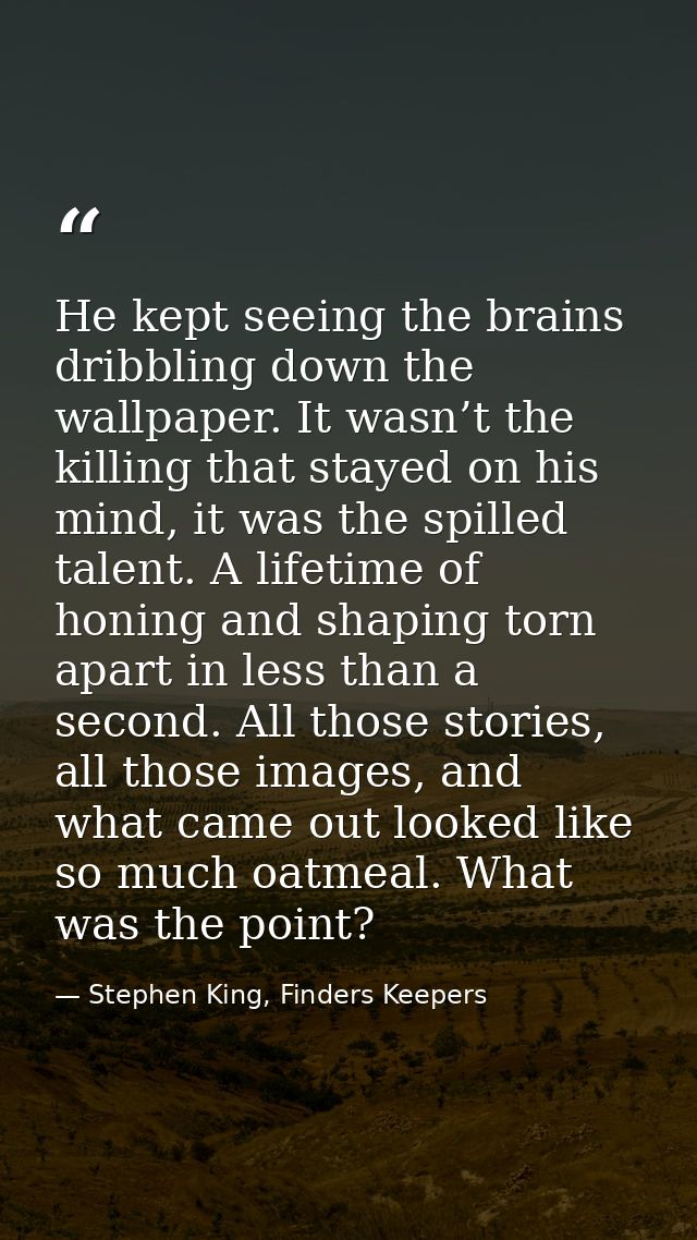 He kept seeing the brains dribbling down the wallpaper. It wasn’t the killing that stayed on his mind, it was the spille — Stephen King, Finders Keepers