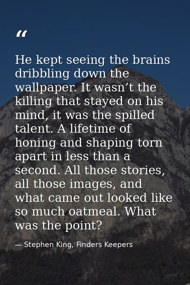 He kept seeing the brains dribbling down the wallpaper. It wasn’t the killing that stayed on his mind, it was the spille — Stephen King, Finders Keepers