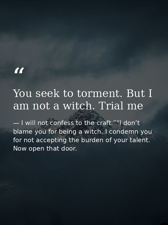 You seek to torment. But I am not a witch. Trial me — I will not confess to the craft.”“I don’t blame you for being a witch. I condemn you for not accepting the burden of your talent. Now open that door.