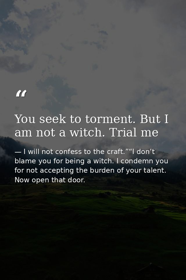 You seek to torment. But I am not a witch. Trial me — I will not confess to the craft.”“I don’t blame you for being a witch. I condemn you for not accepting the burden of your talent. Now open that door.
