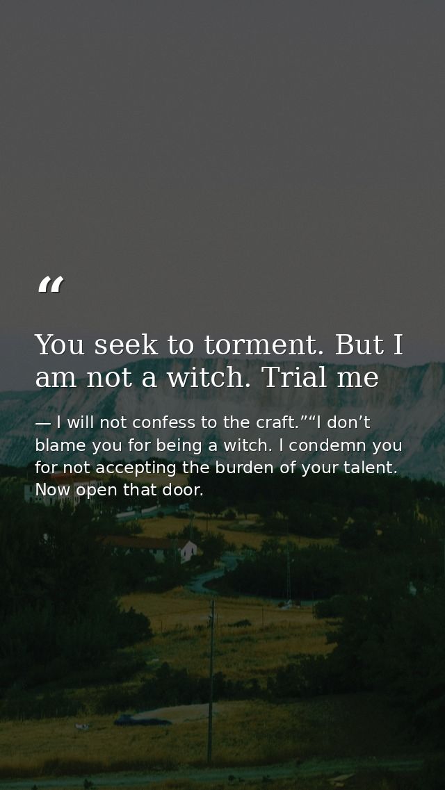 You seek to torment. But I am not a witch. Trial me — I will not confess to the craft.”“I don’t blame you for being a witch. I condemn you for not accepting the burden of your talent. Now open that door.