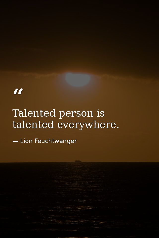 Talented person is talented everywhere. — Lion Feuchtwanger