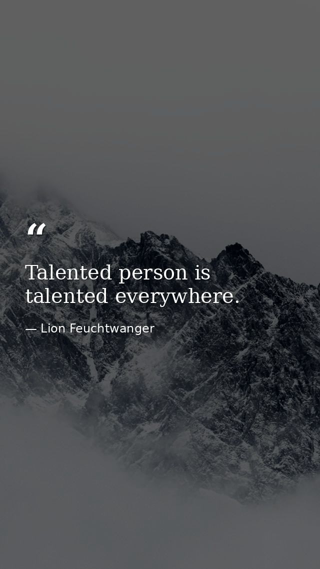Talented person is talented everywhere. — Lion Feuchtwanger
