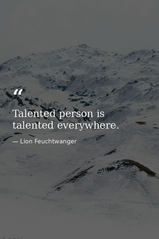 Talented person is talented everywhere. — Lion Feuchtwanger