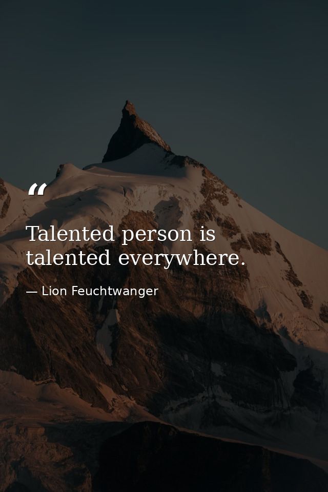 Talented person is talented everywhere. — Lion Feuchtwanger