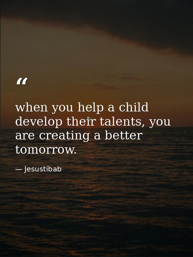 when you help a child develop their talents, you are creating a better tomorrow. — Jesustibab