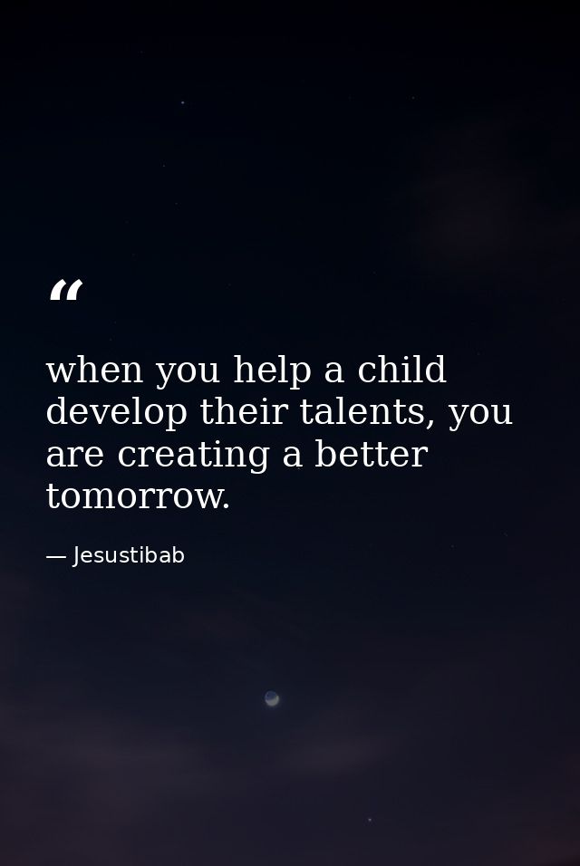 when you help a child develop their talents, you are creating a better tomorrow. — Jesustibab