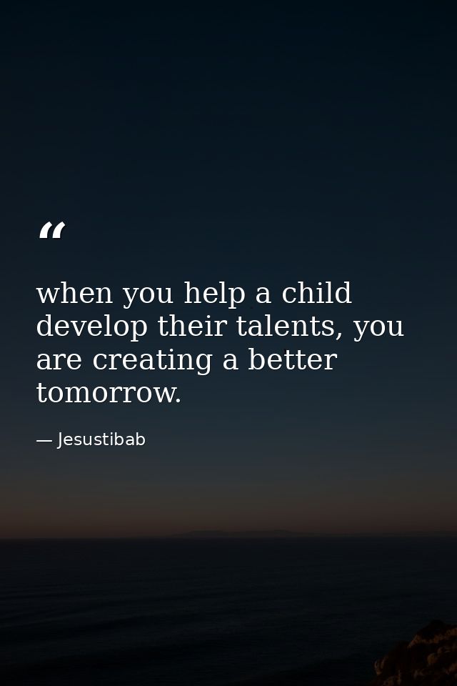 when you help a child develop their talents, you are creating a better tomorrow. — Jesustibab