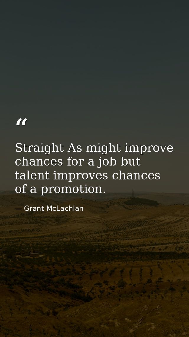 Straight As might improve chances for a job but talent improves chances of a promotion. — Grant McLachlan