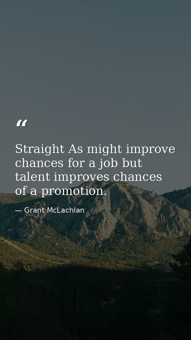 Straight As might improve chances for a job but talent improves chances of a promotion. — Grant McLachlan
