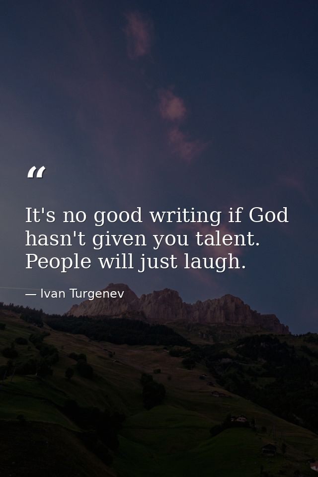 It's no good writing if God hasn't given you talent. People will just laugh. — Ivan Turgenev