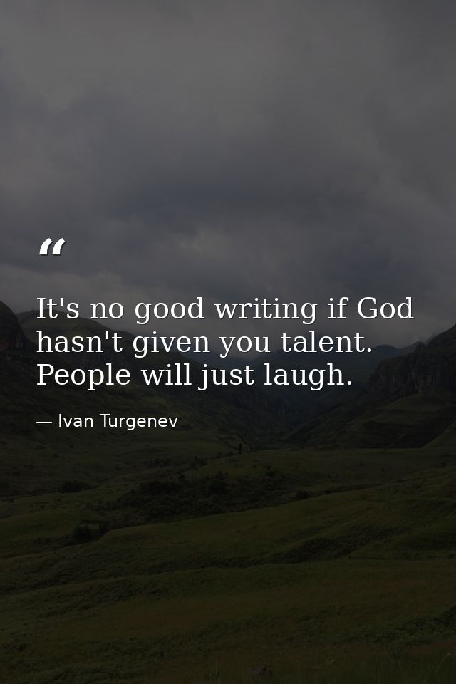 It's no good writing if God hasn't given you talent. People will just laugh. — Ivan Turgenev