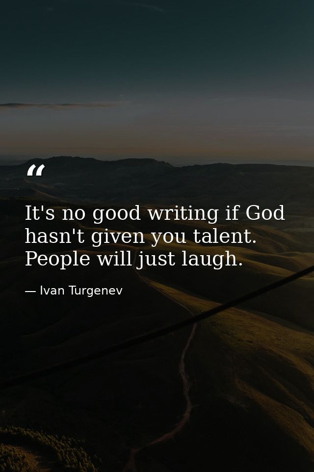 It's no good writing if God hasn't given you talent. People will just laugh. — Ivan Turgenev