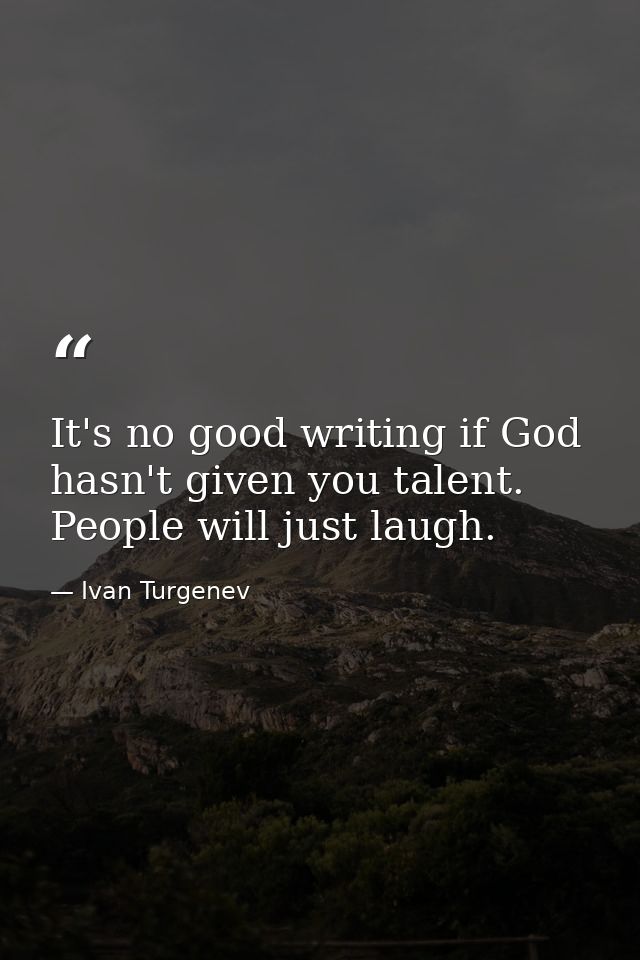 It's no good writing if God hasn't given you talent. People will just laugh. — Ivan Turgenev