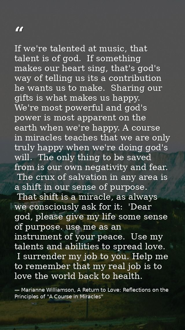 If we're talented at music, that talent is of god.  If something makes our heart sing, that's god's way of telling us it — Marianne Williamson, A Return to Love: Reflections on the Principles of "A Course in Miracles"