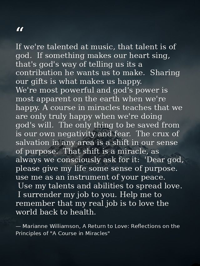 If we're talented at music, that talent is of god.  If something makes our heart sing, that's god's way of telling us it — Marianne Williamson, A Return to Love: Reflections on the Principles of "A Course in Miracles"