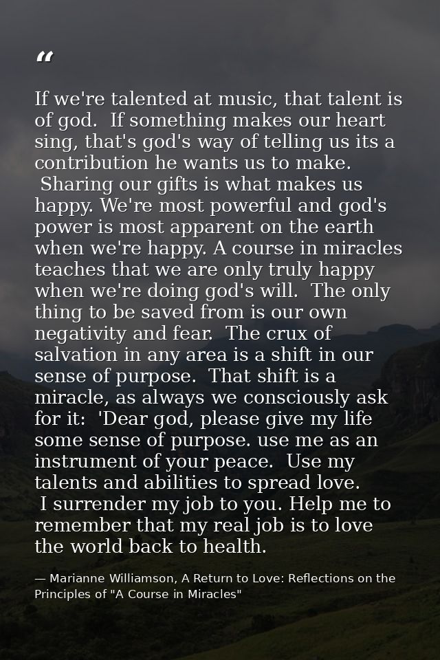 If we're talented at music, that talent is of god.  If something makes our heart sing, that's god's way of telling us it — Marianne Williamson, A Return to Love: Reflections on the Principles of "A Course in Miracles"