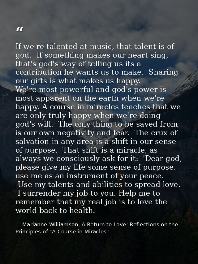 If we're talented at music, that talent is of god.  If something makes our heart sing, that's god's way of telling us it — Marianne Williamson, A Return to Love: Reflections on the Principles of "A Course in Miracles"