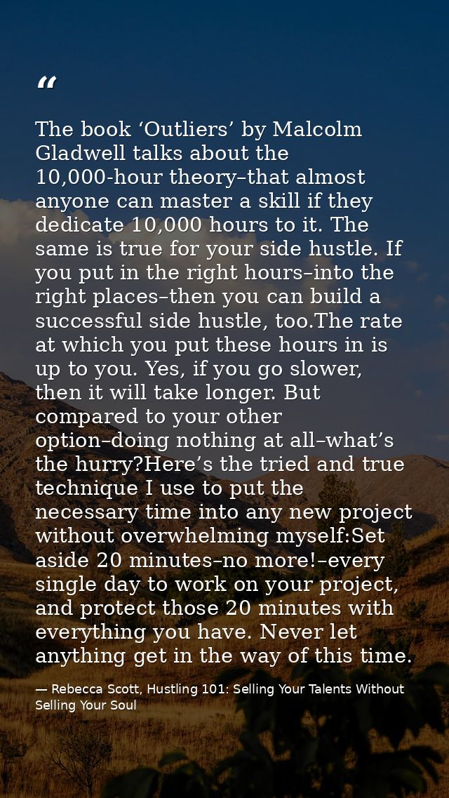 The book ‘Outliers’ by Malcolm Gladwell talks about the 10,000-hour theory–that almost anyone can master a skill if they — Rebecca Scott, Hustling 101: Selling Your Talents Without Selling Your Soul