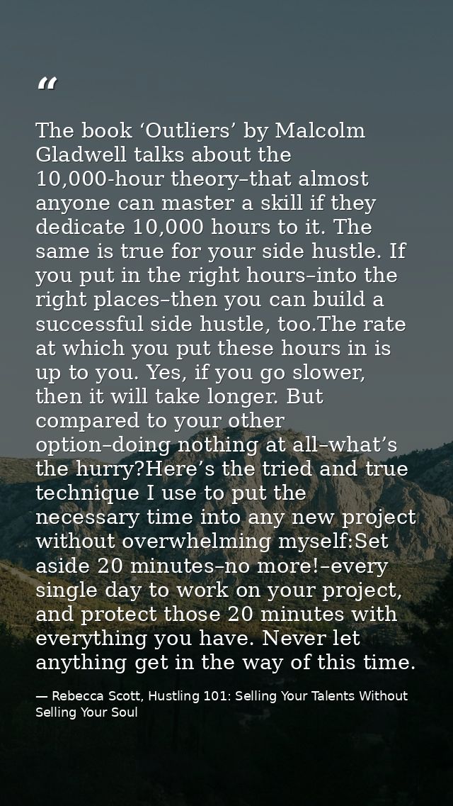 The book ‘Outliers’ by Malcolm Gladwell talks about the 10,000-hour theory–that almost anyone can master a skill if they — Rebecca Scott, Hustling 101: Selling Your Talents Without Selling Your Soul