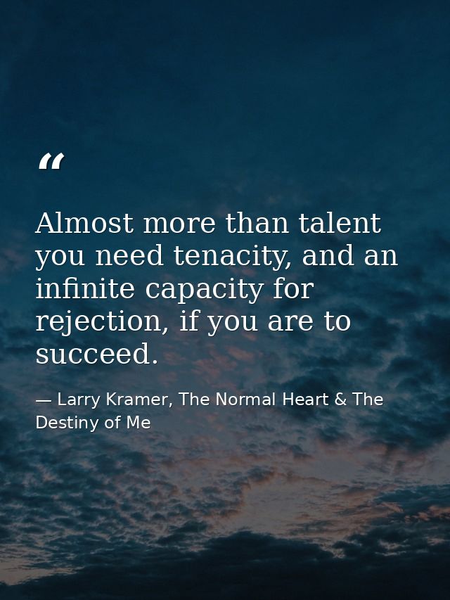 Almost more than talent you need tenacity, and an infinite capacity for rejection, if you are to succeed. — Larry Kramer, The Normal Heart & The Destiny of Me