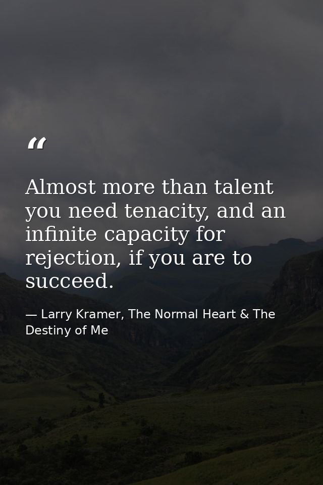 Almost more than talent you need tenacity, and an infinite capacity for rejection, if you are to succeed. — Larry Kramer, The Normal Heart & The Destiny of Me