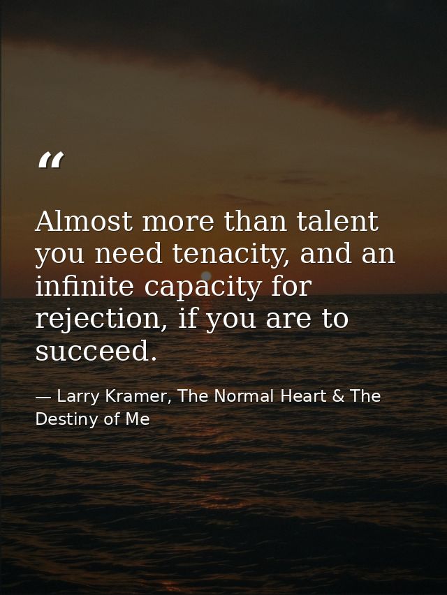 Almost more than talent you need tenacity, and an infinite capacity for rejection, if you are to succeed. — Larry Kramer, The Normal Heart & The Destiny of Me