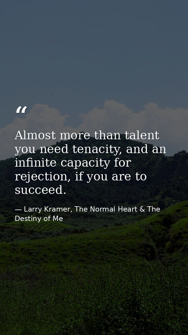 Almost more than talent you need tenacity, and an infinite capacity for rejection, if you are to succeed. — Larry Kramer, The Normal Heart & The Destiny of Me