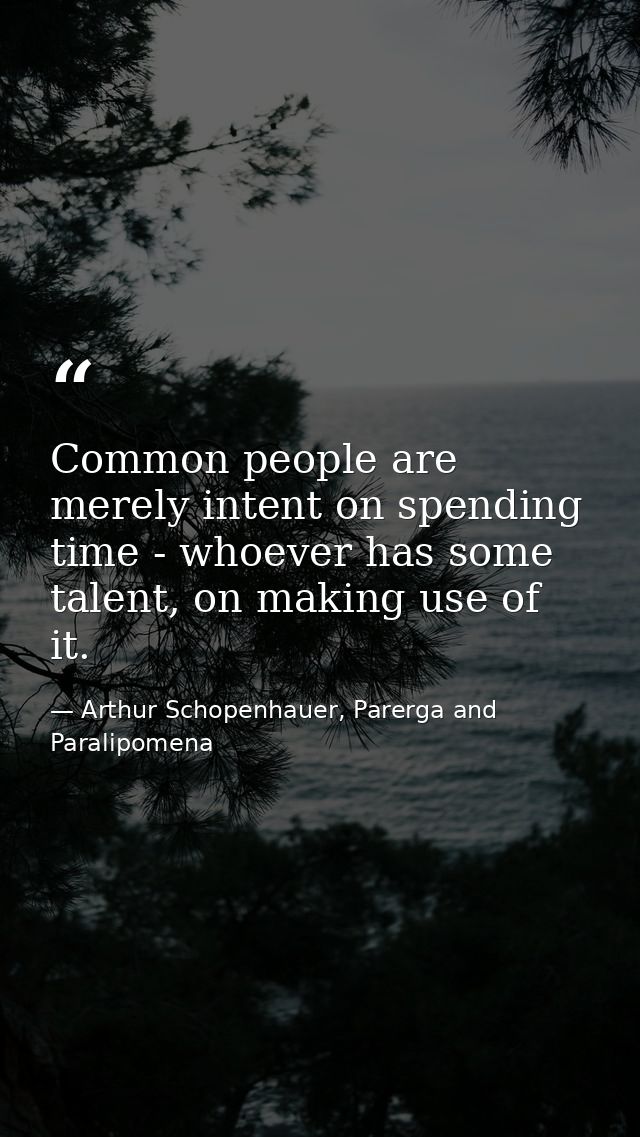 Common people are merely intent on spending time - whoever has some talent, on making use of it. — Arthur Schopenhauer, Parerga and Paralipomena