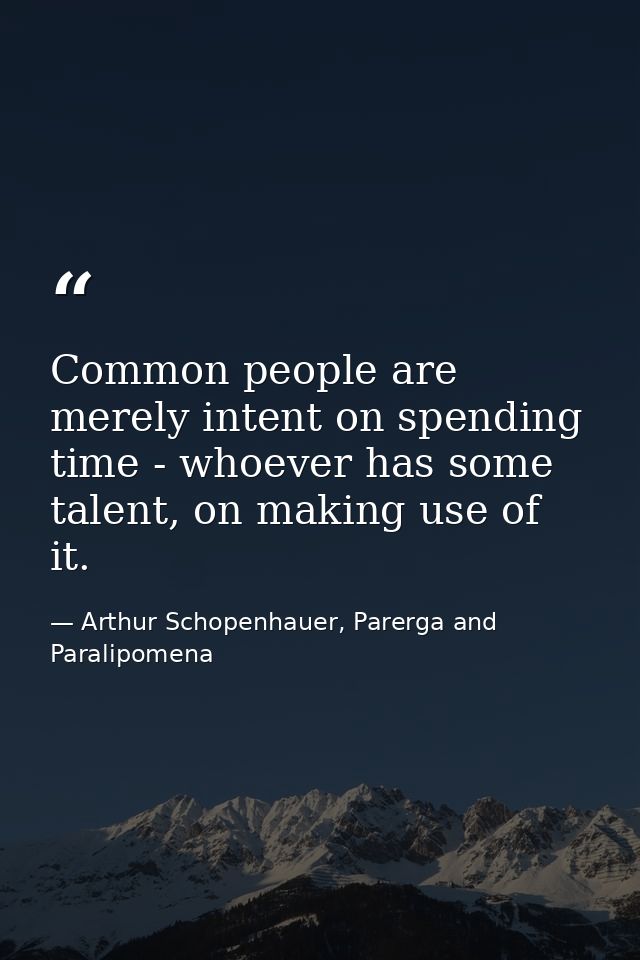 Common people are merely intent on spending time - whoever has some talent, on making use of it. — Arthur Schopenhauer, Parerga and Paralipomena