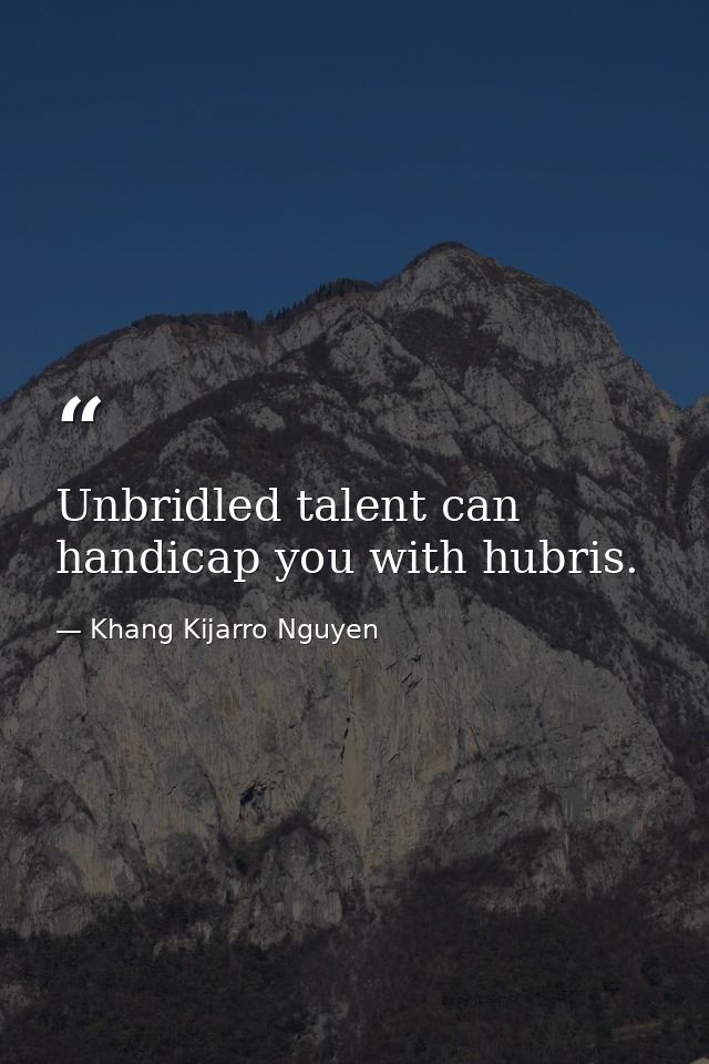 Unbridled talent can handicap you with hubris. — Khang Kijarro Nguyen
