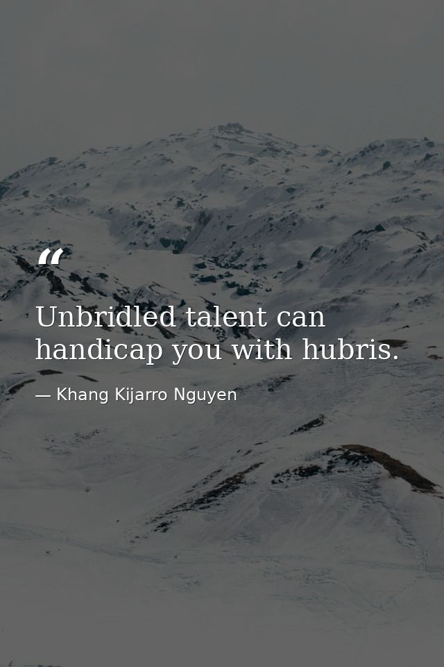 Unbridled talent can handicap you with hubris. — Khang Kijarro Nguyen