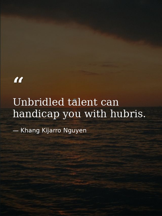 Unbridled talent can handicap you with hubris. — Khang Kijarro Nguyen