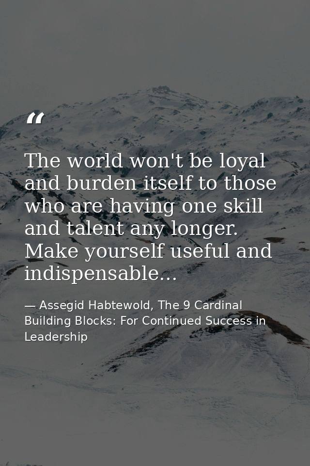 The world won't be loyal and burden itself to those who are having one skill and talent any longer. Make yourself useful — Assegid Habtewold, The 9 Cardinal Building Blocks: For Continued Success in Leadership