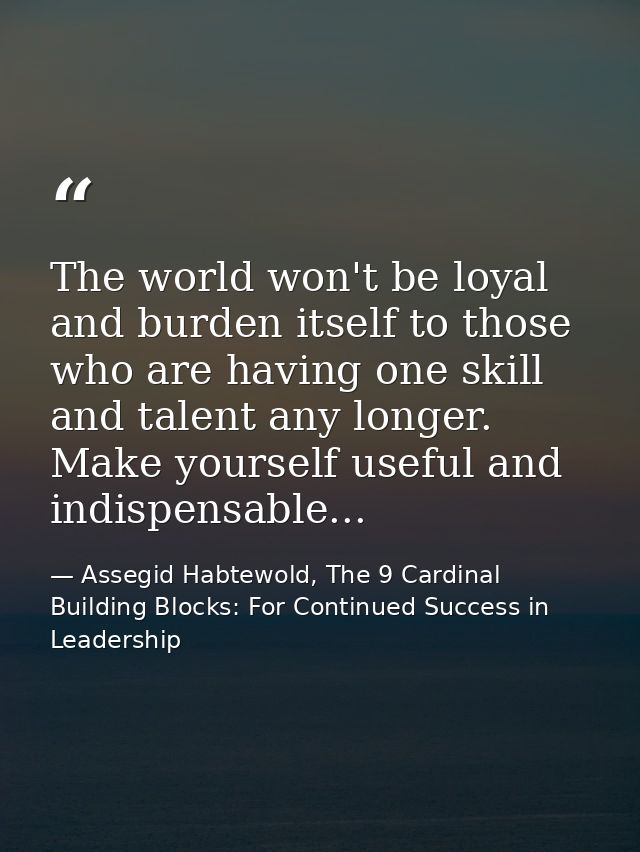 The world won't be loyal and burden itself to those who are having one skill and talent any longer. Make yourself useful — Assegid Habtewold, The 9 Cardinal Building Blocks: For Continued Success in Leadership
