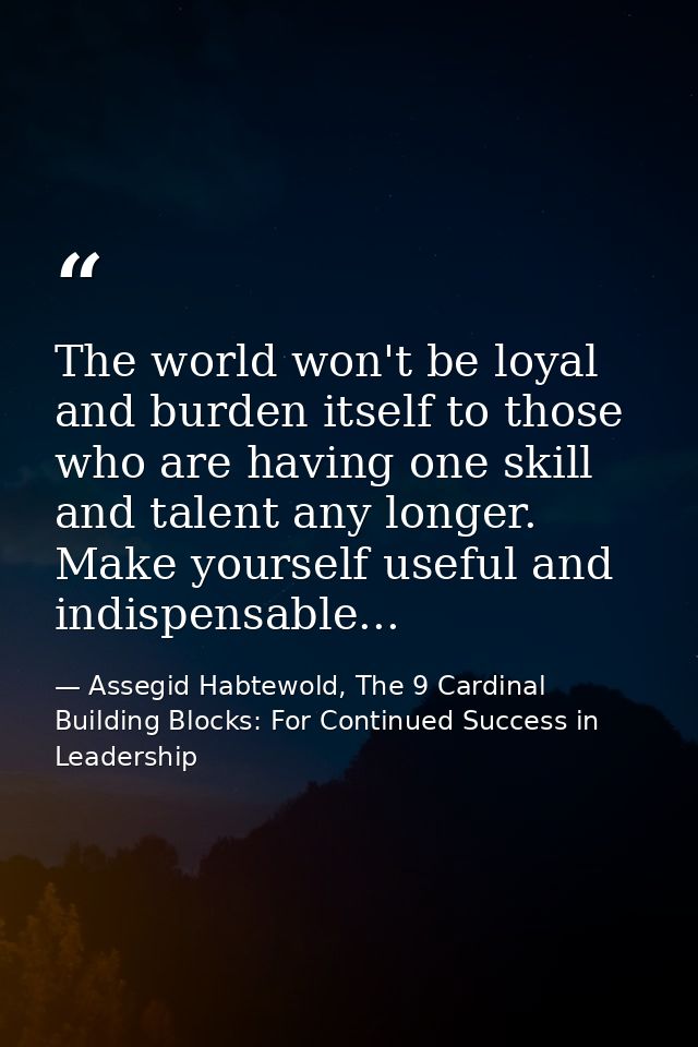 The world won't be loyal and burden itself to those who are having one skill and talent any longer. Make yourself useful — Assegid Habtewold, The 9 Cardinal Building Blocks: For Continued Success in Leadership