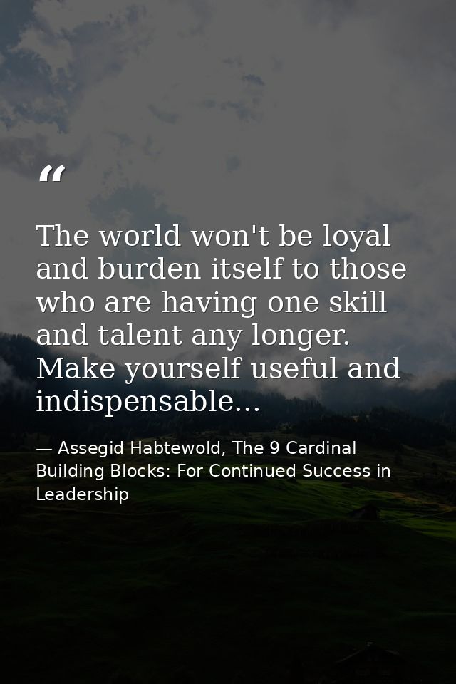 The world won't be loyal and burden itself to those who are having one skill and talent any longer. Make yourself useful — Assegid Habtewold, The 9 Cardinal Building Blocks: For Continued Success in Leadership
