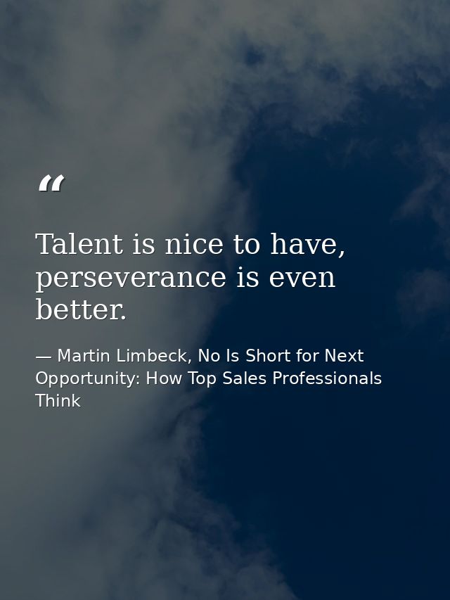 Talent is nice to have, perseverance is even better. — Martin Limbeck, No Is Short for Next Opportunity: How Top Sales Professionals Think