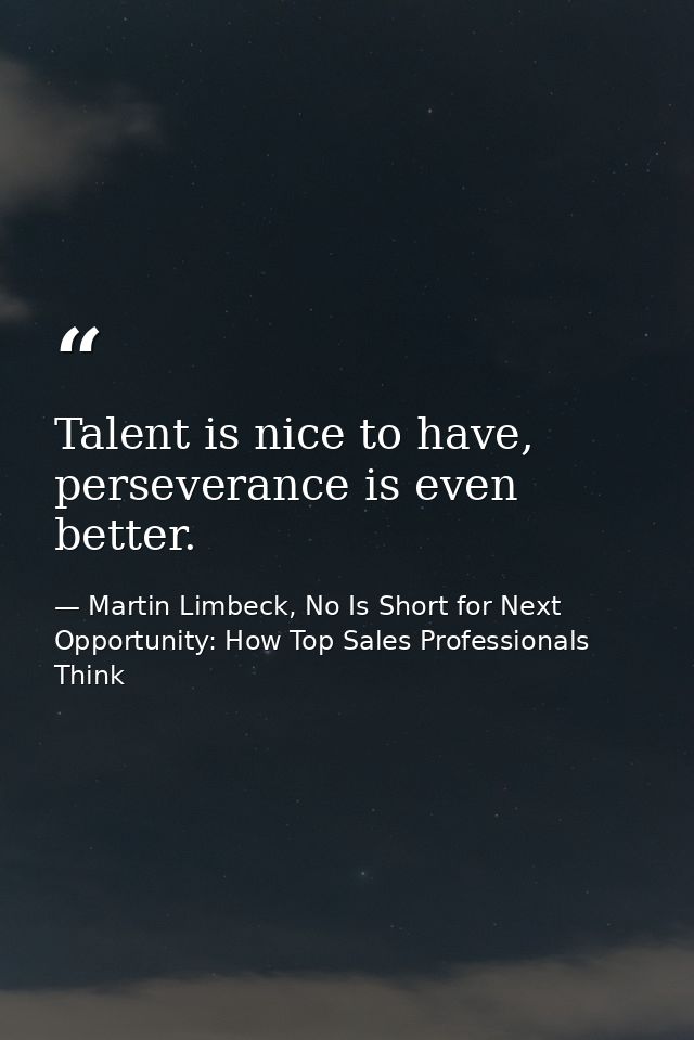 Talent is nice to have, perseverance is even better. — Martin Limbeck, No Is Short for Next Opportunity: How Top Sales Professionals Think