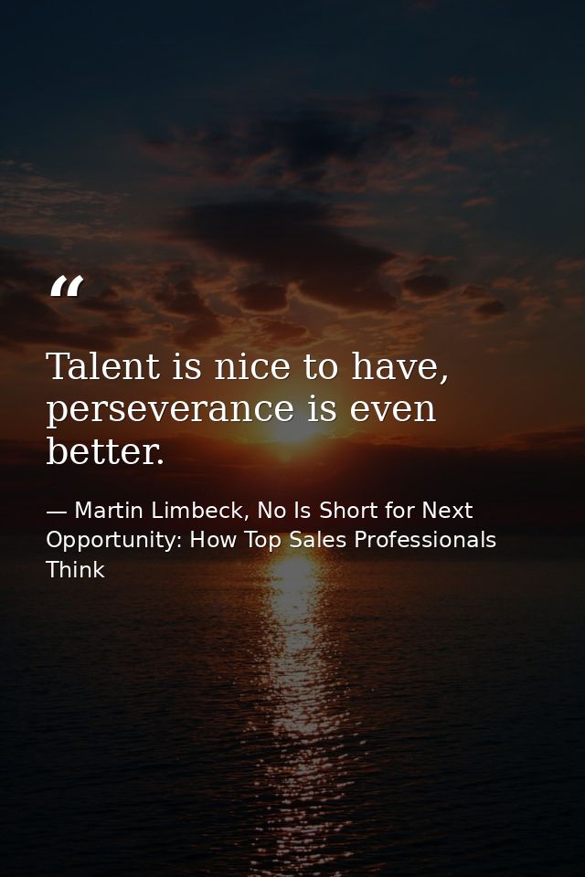 Talent is nice to have, perseverance is even better. — Martin Limbeck, No Is Short for Next Opportunity: How Top Sales Professionals Think