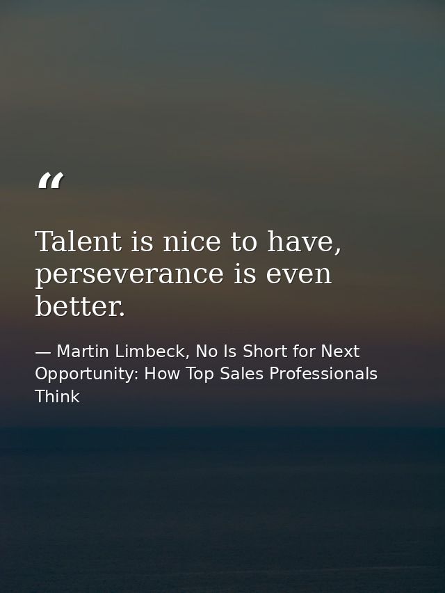 Talent is nice to have, perseverance is even better. — Martin Limbeck, No Is Short for Next Opportunity: How Top Sales Professionals Think