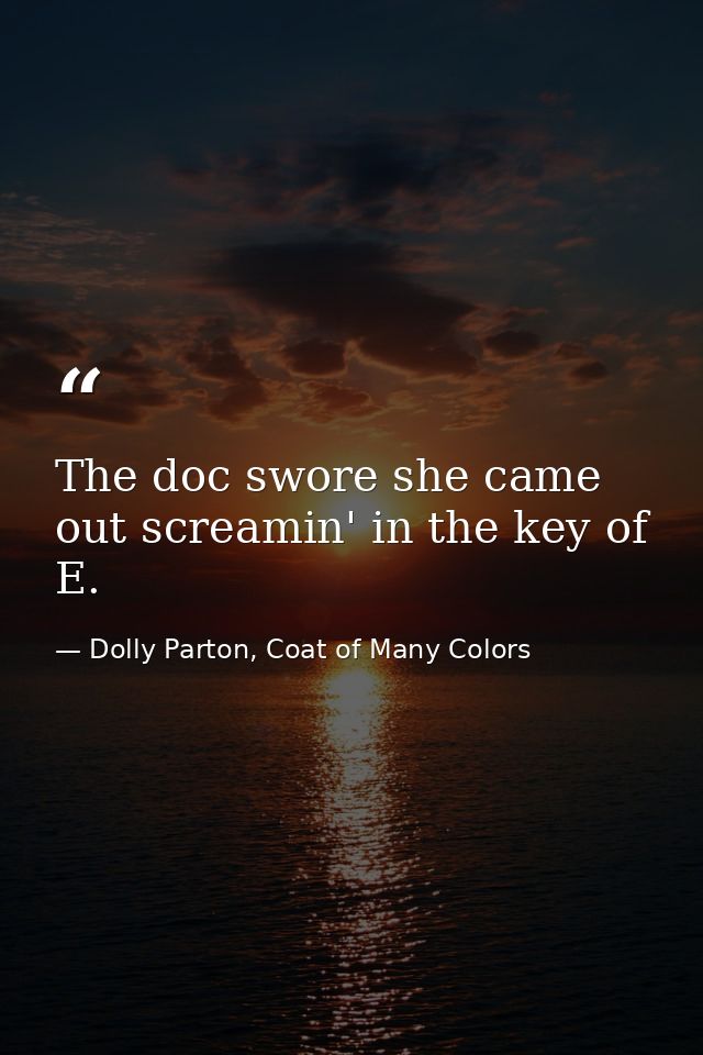The doc swore she came out screamin' in the key of E. — Dolly Parton, Coat of Many Colors
