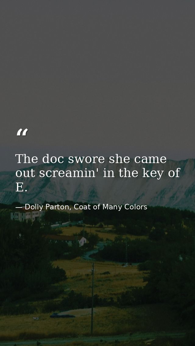 The doc swore she came out screamin' in the key of E. — Dolly Parton, Coat of Many Colors