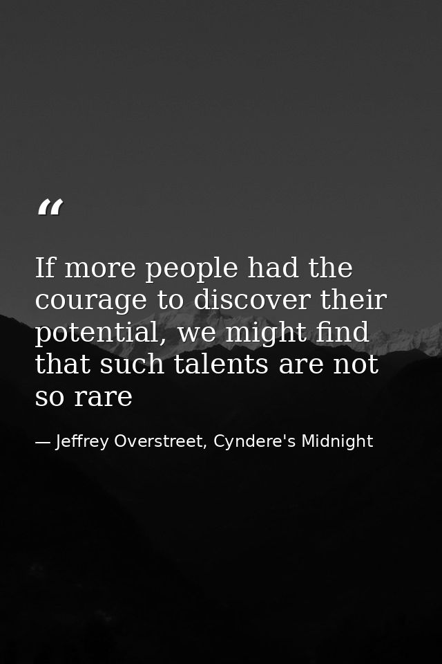 If more people had the courage to discover their potential, we might find that such talents are not so rare — Jeffrey Overstreet, Cyndere's Midnight