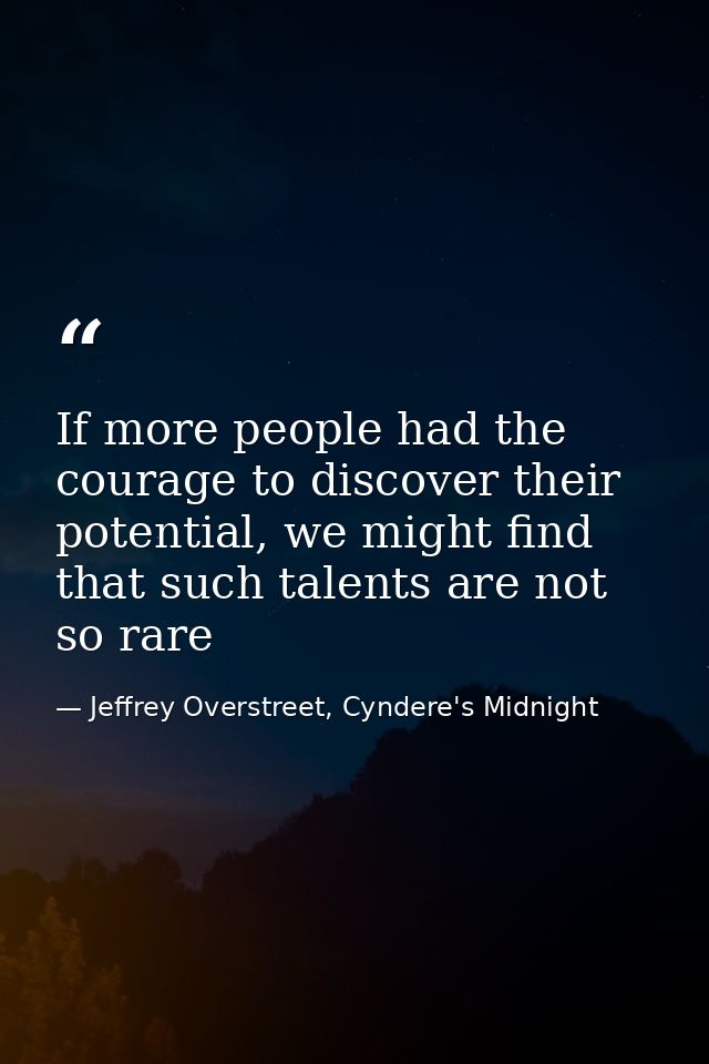 If more people had the courage to discover their potential, we might find that such talents are not so rare — Jeffrey Overstreet, Cyndere's Midnight