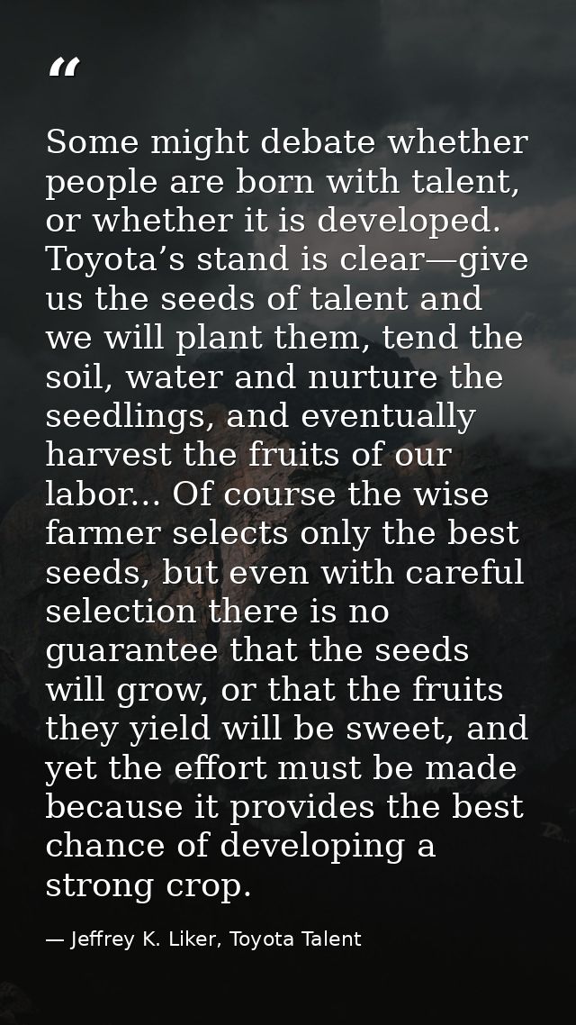 Some might debate whether people are born with talent, or whether it is developed. Toyota’s stand is clear—give us the s — Jeffrey K. Liker, Toyota Talent