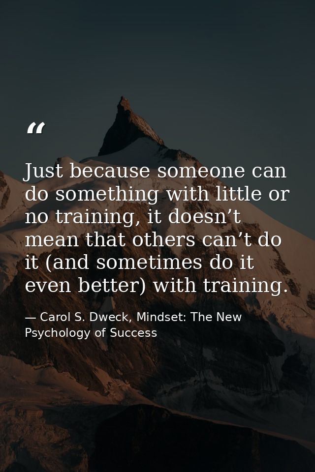 Just because someone can do something with little or no training, it doesn’t mean that others can’t do it (and sometimes — Carol S. Dweck, Mindset: The New Psychology of Success